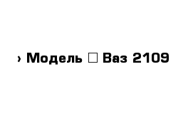  › Модель ­ Ваз 2109